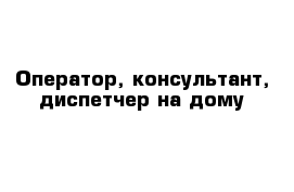 Оператор, консультант, диспетчер на дому